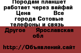 Породам планшет работает через вайфай › Цена ­ 5 000 - Все города Сотовые телефоны и связь » Другое   . Ярославская обл.